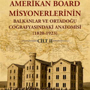 Amerikan Board Misyonerlerinin Balkanlar ve Ortadoğu Coğrafyasındaki Anatomisi (1820-1923) Cilt II
